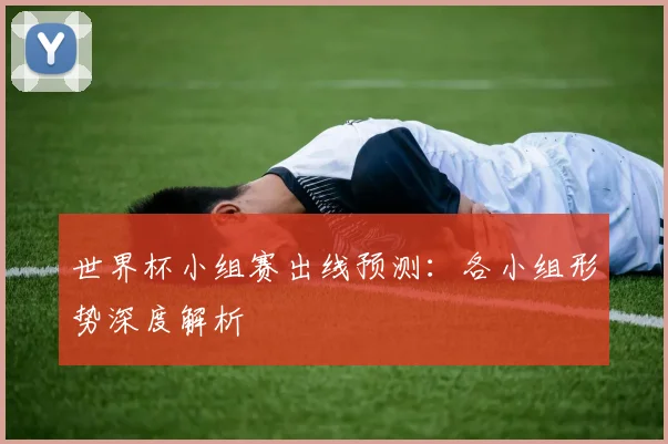 世界杯小组赛出线预测:各小组形势深度解析
