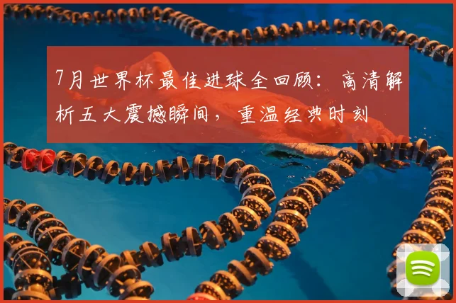 7月世界杯最佳进球全回顾:高清解析五大震撼瞬间,重温经典时刻
