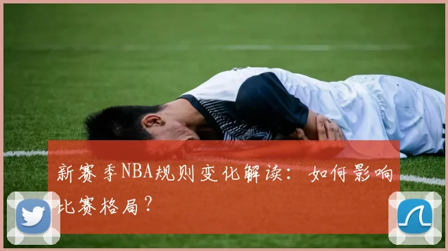 新赛季NBA规则变化解读:如何影响比赛格局?