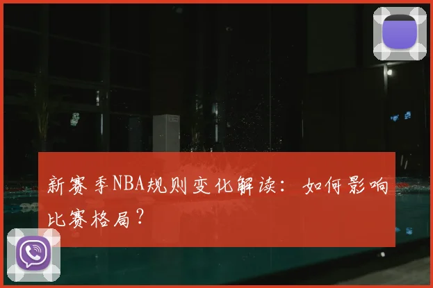 新赛季NBA规则变化解读：如何影响比赛格局？
