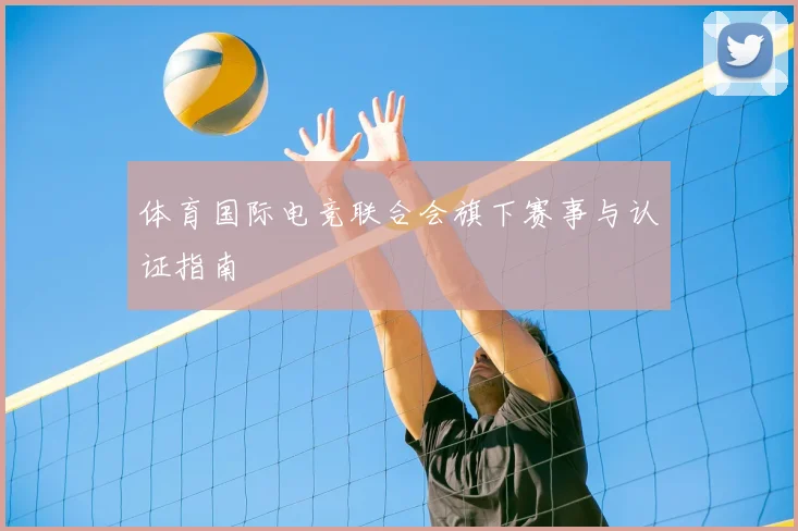 体育国际电竞联合会旗下赛事与认证指南