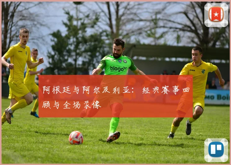 阿根廷与阿尔及利亚：经典赛事回顾与全场录像