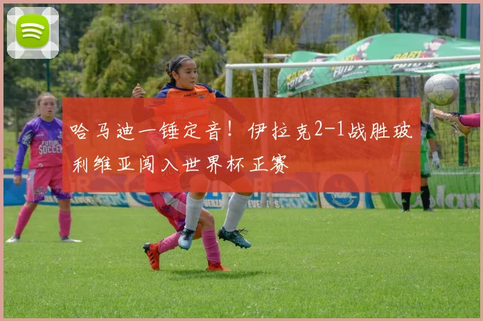 哈马迪一锤定音!伊拉克2-1战胜玻利维亚闯入世界杯正赛