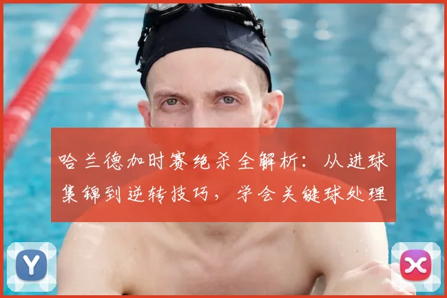 哈兰德加时赛绝杀全解析:从进球集锦到逆转技巧,学会关键球处理