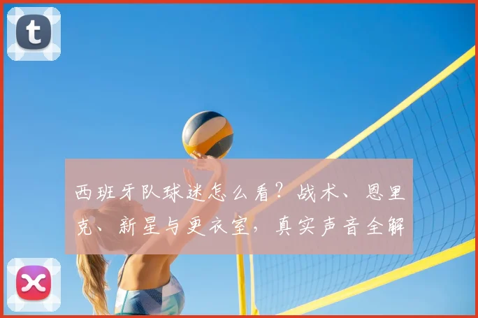 西班牙队球迷怎么看?战术、恩里克、新星与更衣室,真实声音全解析
