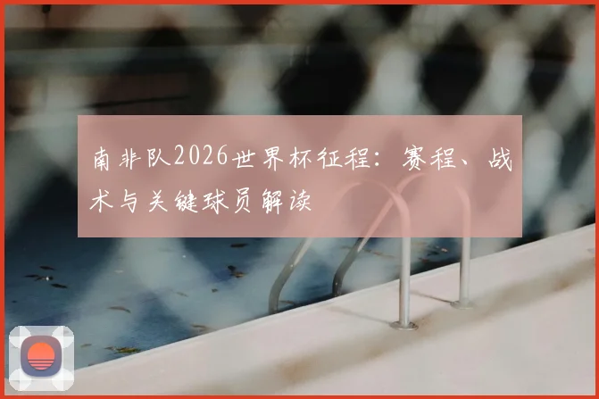 南非队2026世界杯征程:赛程、战术与关键球员解读