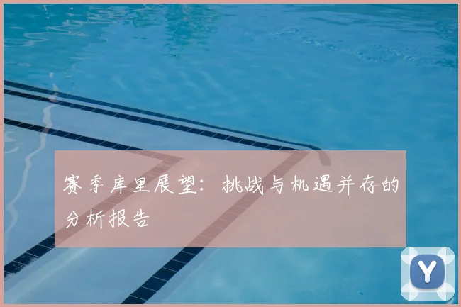 赛季库里展望:挑战与机遇并存的分析报告