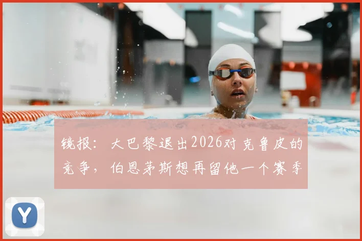 镜报：大巴黎退出2026对克鲁皮的竞争，伯恩茅斯想再留他一个赛季意味着什么