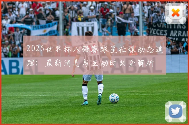 2026世界杯八强赛球星社媒动态追踪:最新消息与互动时刻全解析