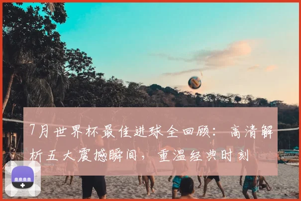 7月世界杯最佳进球全回顾：高清解析五大震撼瞬间，重温经典时刻