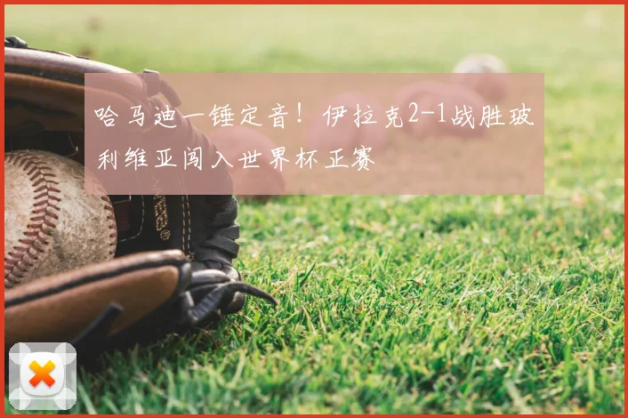 哈马迪一锤定音!伊拉克2-1战胜玻利维亚闯入世界杯正赛