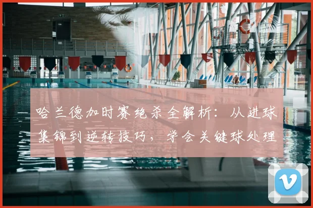 哈兰德加时赛绝杀全解析:从进球集锦到逆转技巧,学会关键球处理