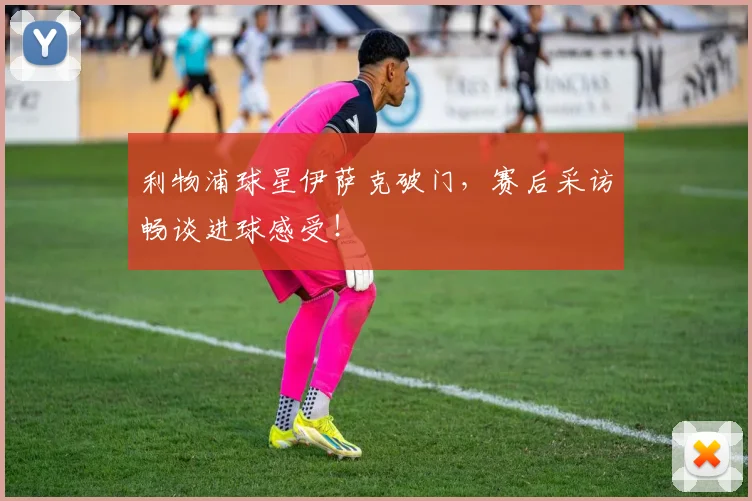 利物浦球星伊萨克破门，赛后采访畅谈进球感受！