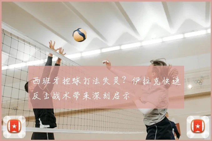西班牙控球打法失灵？伊拉克快速反击战术带来深刻启示