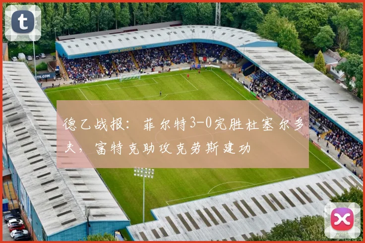 德乙战报:菲尔特3-0完胜杜塞尔多夫,富特克助攻克劳斯建功