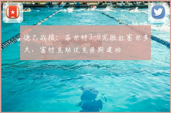 德乙战报：菲尔特3-0完胜杜塞尔多夫，富特克助攻克劳斯建功