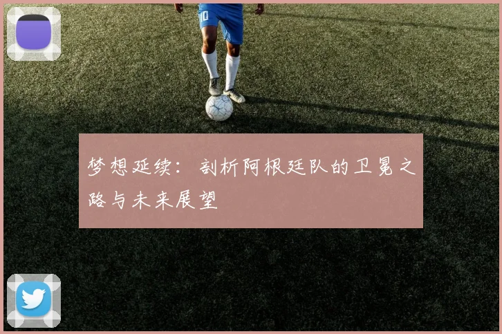 梦想延续:剖析阿根廷队的卫冕之路与未来展望