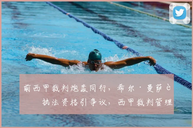 前西甲裁判炮轰同行，希尔·曼萨诺执法资格引争议，西甲裁判管理再成焦点
