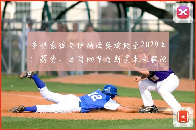 多特蒙德与伊纳西奥续约至2029年：薪资、合同细节与新星未来解读