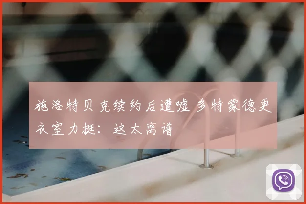 施洛特贝克续约后遭嘘 多特蒙德更衣室力挺：这太离谱
