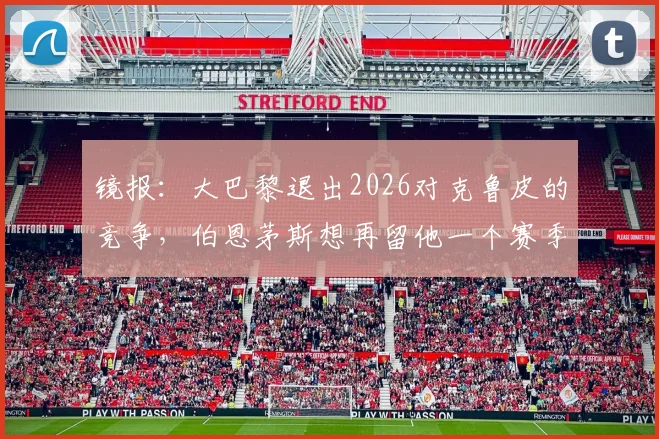 镜报:大巴黎退出2026对克鲁皮的竞争,伯恩茅斯想再留他一个赛季意味着什么