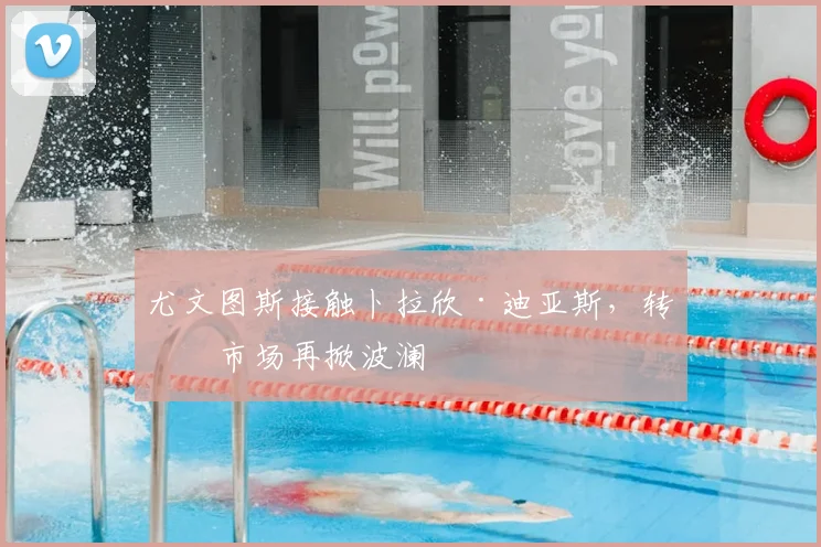 尤文图斯接触卜拉欣·迪亚斯，转会市场再掀波澜