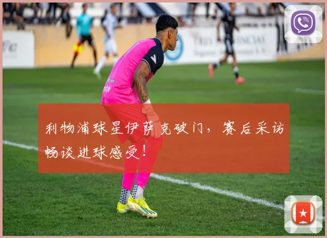 利物浦球星伊萨克破门，赛后采访畅谈进球感受！