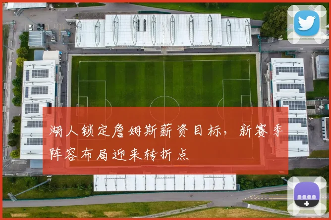 湖人锁定詹姆斯薪资目标,新赛季阵容布局迎来转折点