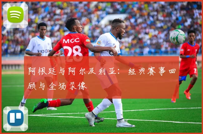 阿根廷与阿尔及利亚:经典赛事回顾与全场录像