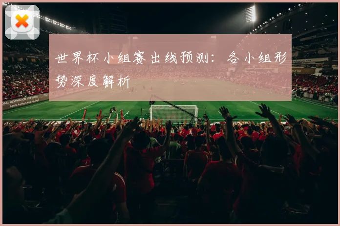 世界杯小组赛出线预测:各小组形势深度解析