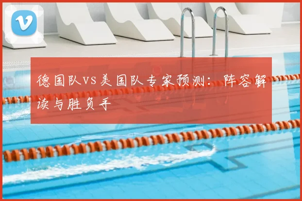 德国队vs美国队专家预测：阵容解读与胜负手